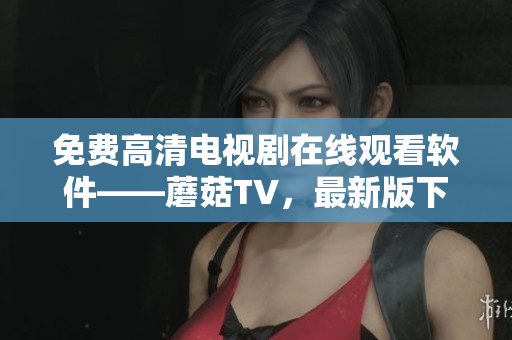 免費(fèi)高清電視劇在線觀看軟件——蘑菇TV，最新版下載及安裝教程