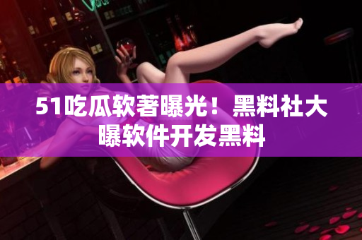 51吃瓜軟著曝光！黑料社大曝軟件開發(fā)黑料