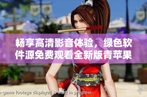 暢享高清影音體驗，綠色軟件源免費觀看全新版青蘋果免費下載