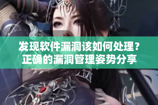 發(fā)現(xiàn)軟件漏洞該如何處理？正確的漏洞管理姿勢分享