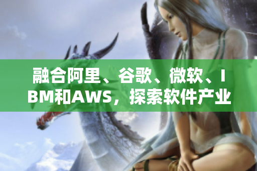 融合阿里、谷歌、微軟、IBM和AWS，探索軟件產(chǎn)業(yè)新高度