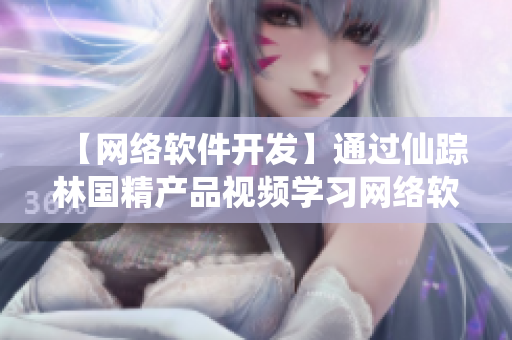 【網(wǎng)絡(luò)軟件開發(fā)】通過(guò)仙蹤林國(guó)精產(chǎn)品視頻學(xué)習(xí)網(wǎng)絡(luò)軟件開發(fā)的最新技巧