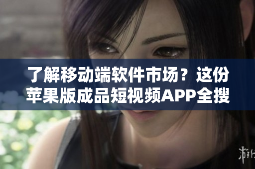 了解移動(dòng)端軟件市場？這份蘋果版成品短視頻APP全搜羅！