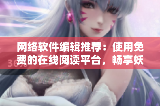 網(wǎng)絡(luò)軟件編輯推薦：使用免費(fèi)的在線閱讀平臺(tái)，暢享妖精漫畫的全新閱讀體驗(yàn)！