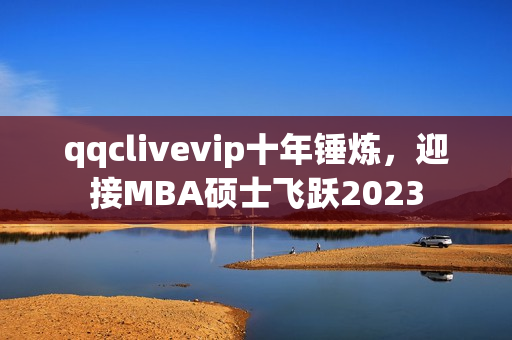 qqclivevip十年錘煉，迎接MBA碩士飛躍2023