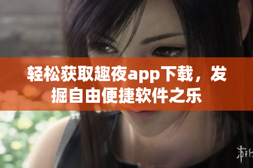 輕松獲取趣夜app下載，發(fā)掘自由便捷軟件之樂