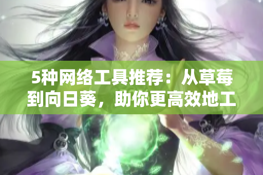 5種網(wǎng)絡(luò)工具推薦：從草莓到向日葵，助你更高效地工作