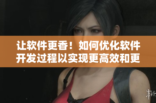 讓軟件更香！如何優(yōu)化軟件開(kāi)發(fā)過(guò)程以實(shí)現(xiàn)更高效和更可口的用戶體驗(yàn)
