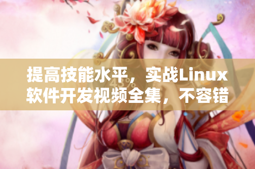 提高技能水平，實(shí)戰(zhàn)Linux軟件開(kāi)發(fā)視頻全集，不容錯(cuò)過(guò)！