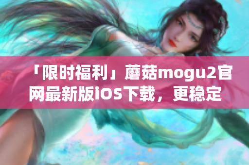 「限時福利」蘑菇mogu2官網(wǎng)最新版iOS下載，更穩(wěn)定更強大的軟件體驗