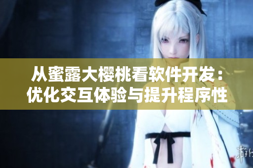 從蜜露大櫻桃看軟件開發(fā)：優(yōu)化交互體驗與提升程序性能
