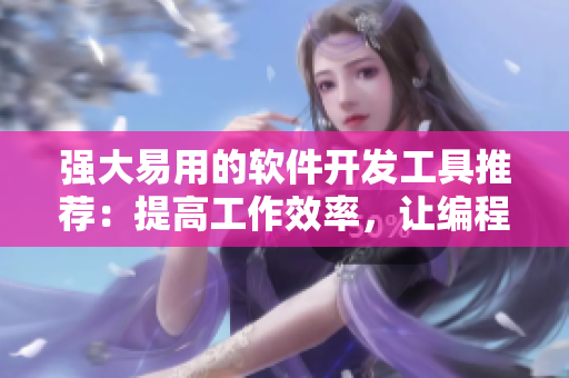 強大易用的軟件開發(fā)工具推薦：提高工作效率，讓編程更簡單