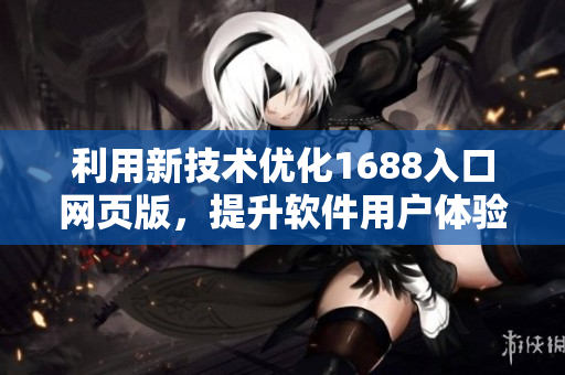 利用新技術(shù)優(yōu)化1688入口網(wǎng)頁版，提升軟件用戶體驗(yàn)