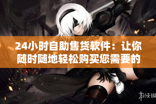 24小時自助售貨軟件：讓你隨時隨地輕松購買您需要的商品！