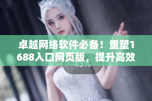 卓越網(wǎng)絡(luò)軟件必備！重塑1688入口網(wǎng)頁(yè)版，提升高效采購(gòu)體驗(yàn)