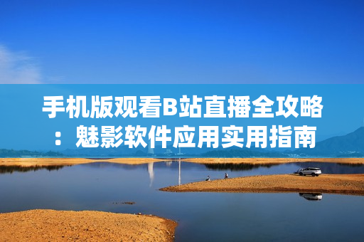 手機(jī)版觀看B站直播全攻略：魅影軟件應(yīng)用實(shí)用指南