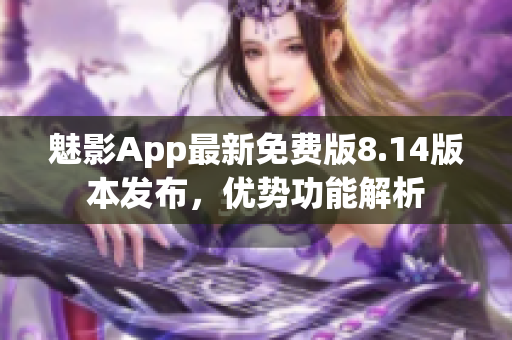 魅影App最新免費(fèi)版8.14版本發(fā)布，優(yōu)勢(shì)功能解析