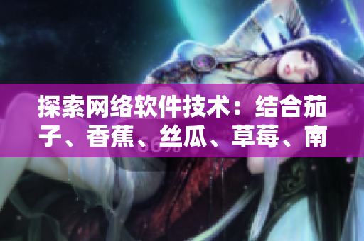 探索網(wǎng)絡(luò)軟件技術(shù)：結(jié)合茄子、香蕉、絲瓜、草莓、南瓜和向日葵的創(chuàng)新思路