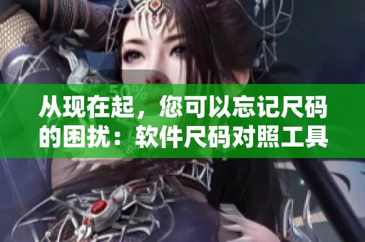 從現(xiàn)在起，您可以忘記尺碼的困擾：軟件尺碼對照工具箱詳解