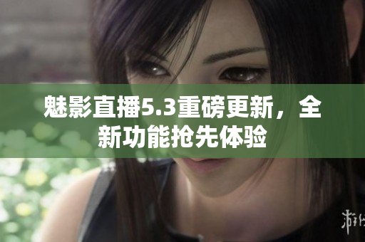魅影直播5.3重磅更新，全新功能搶先體驗(yàn)