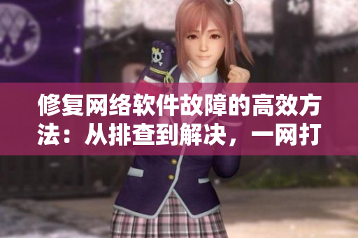 修復(fù)網(wǎng)絡(luò)軟件故障的高效方法：從排查到解決，一網(wǎng)打盡！