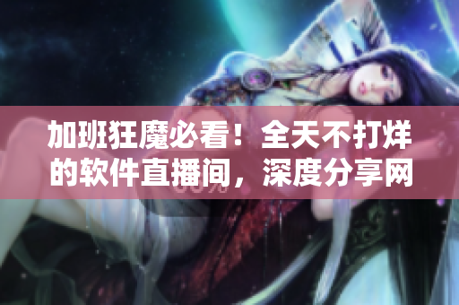 加班狂魔必看！全天不打烊的軟件直播間，深度分享網(wǎng)絡(luò)開發(fā)技能與經(jīng)驗(yàn)！