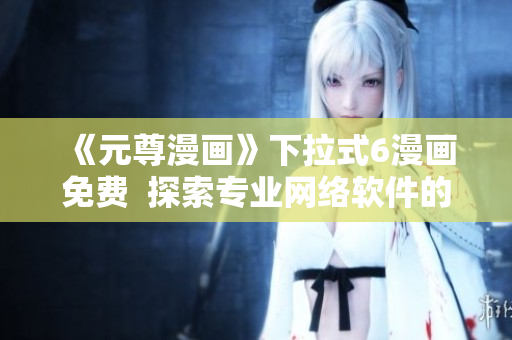 《元尊漫畫》下拉式6漫畫免費  探索專業(yè)網絡軟件的最新趨勢