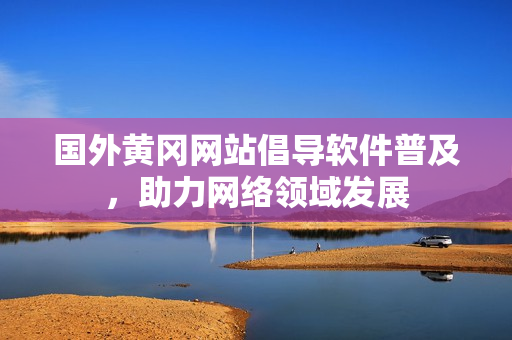 國(guó)外黃岡網(wǎng)站倡導(dǎo)軟件普及，助力網(wǎng)絡(luò)領(lǐng)域發(fā)展