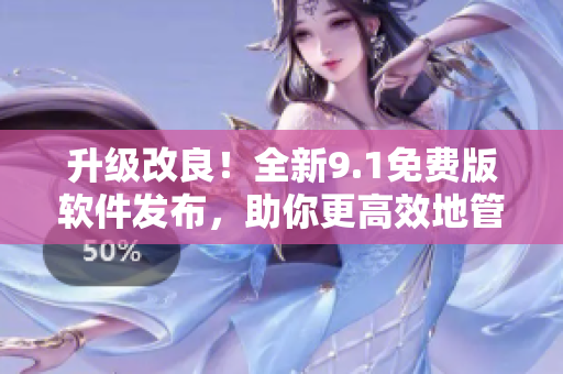 升級改良！全新9.1免費(fèi)版軟件發(fā)布，助你更高效地管理工作