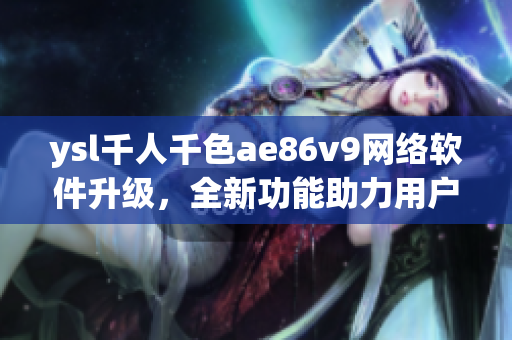 ysl千人千色ae86v9網(wǎng)絡(luò)軟件升級(jí)，全新功能助力用戶體驗(yàn)提升