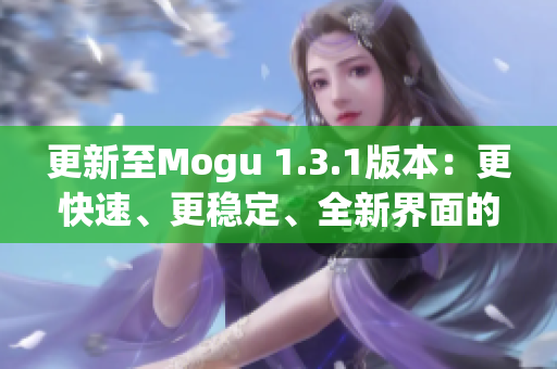 更新至Mogu 1.3.1版本：更快速、更穩(wěn)定、全新界面的優(yōu)秀網(wǎng)絡(luò)軟件