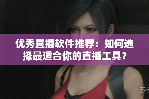 優(yōu)秀直播軟件推薦：如何選擇最適合你的直播工具？