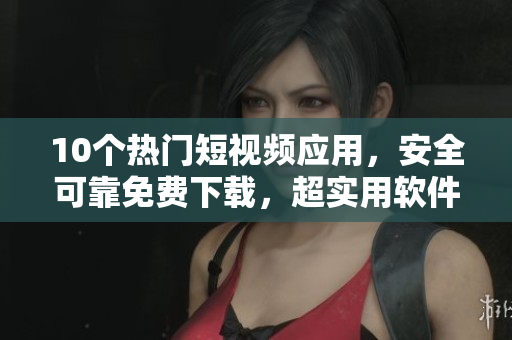 10個(gè)熱門(mén)短視頻應(yīng)用，安全可靠免費(fèi)下載，超實(shí)用軟件推薦
