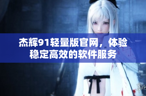杰輝91輕量版官網(wǎng)，體驗(yàn)穩(wěn)定高效的軟件服務(wù)