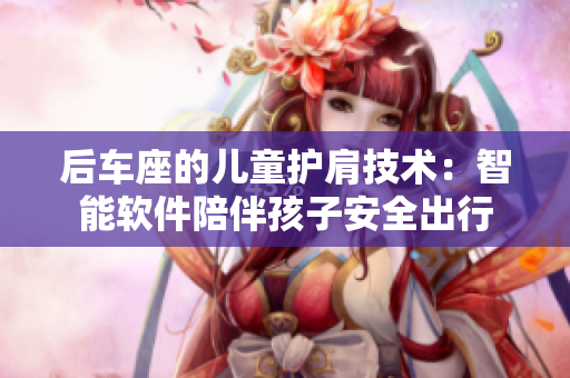 后車(chē)座的兒童護(hù)肩技術(shù)：智能軟件陪伴孩子安全出行