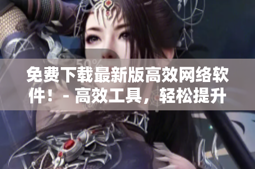 免費下載最新版高效網(wǎng)絡(luò)軟件！- 高效工具，輕松提升工作效率