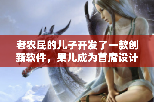 老農(nóng)民的兒子開發(fā)了一款創(chuàng)新軟件，果兒成為首席設(shè)計(jì)師。