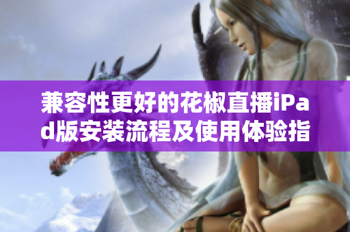兼容性更好的花椒直播iPad版安裝流程及使用體驗(yàn)指南
