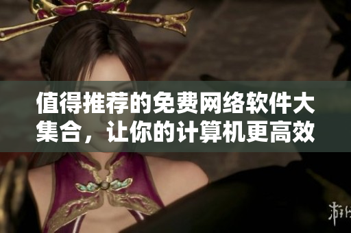 值得推薦的免費(fèi)網(wǎng)絡(luò)軟件大集合，讓你的計(jì)算機(jī)更高效
