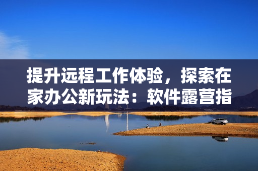 提升遠(yuǎn)程工作體驗，探索在家辦公新玩法：軟件露營指南