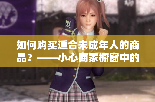 如何購買適合未成年人的商品？——小心商家櫥窗中的誘惑