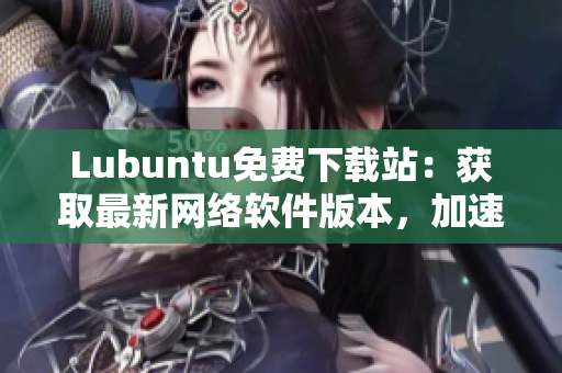 Lubuntu免費(fèi)下載站：獲取最新網(wǎng)絡(luò)軟件版本，加速您的工作效率