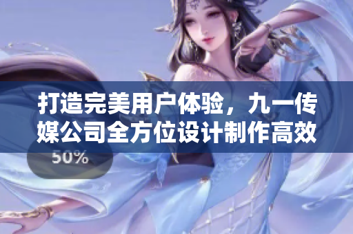 打造完美用戶體驗(yàn)，九一傳媒公司全方位設(shè)計(jì)制作高效穩(wěn)定的網(wǎng)絡(luò)軟件