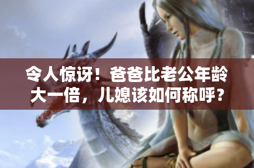 令人驚訝！爸爸比老公年齡大一倍，兒媳該如何稱(chēng)呼？