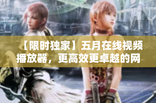 【限時(shí)獨(dú)家】五月在線視頻播放器，更高效更卓越的網(wǎng)絡(luò)軟件體驗(yàn)！