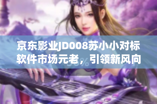 京東影業(yè)JD008蘇小小對(duì)標(biāo)軟件市場(chǎng)元老，引領(lǐng)新風(fēng)向