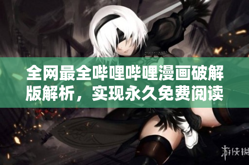 全網(wǎng)最全嗶哩嗶哩漫畫破解版解析，實(shí)現(xiàn)永久免費(fèi)閱讀!