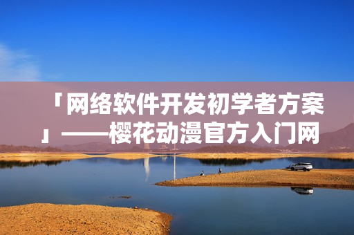 「網(wǎng)絡(luò)軟件開發(fā)初學(xué)者方案」——櫻花動漫官方入門網(wǎng)詳解！