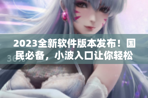 2023全新軟件版本發(fā)布！國民必備，小波入口讓你輕松下載體驗(yàn)