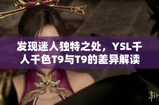 發(fā)現(xiàn)迷人獨(dú)特之處，YSL千人千色T9與T9的差異解讀